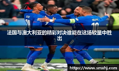 法国与澳大利亚的精彩对决谁能在这场较量中胜出