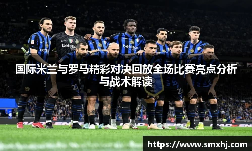 国际米兰与罗马精彩对决回放全场比赛亮点分析与战术解读