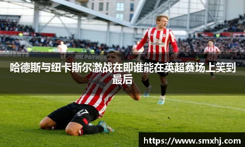 哈德斯与纽卡斯尔激战在即谁能在英超赛场上笑到最后