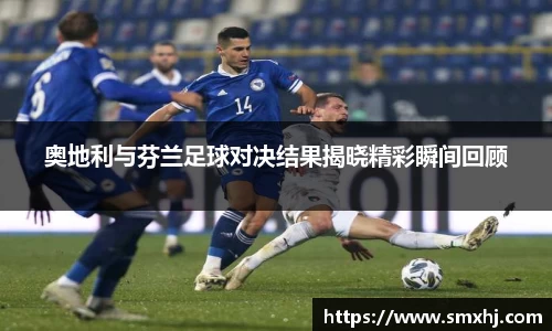 奥地利与芬兰足球对决结果揭晓精彩瞬间回顾