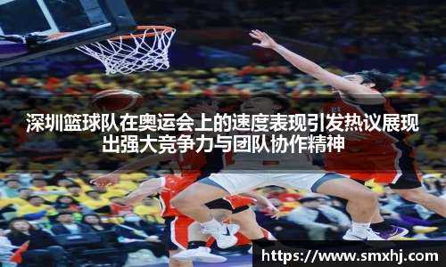 深圳篮球队在奥运会上的速度表现引发热议展现出强大竞争力与团队协作精神